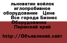 льноватин войлок иглопробивное оборудование › Цена ­ 100 - Все города Бизнес » Оборудование   . Пермский край